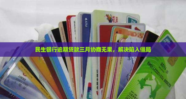 民生银行逾期贷款三月协商无果，解决陷入僵局