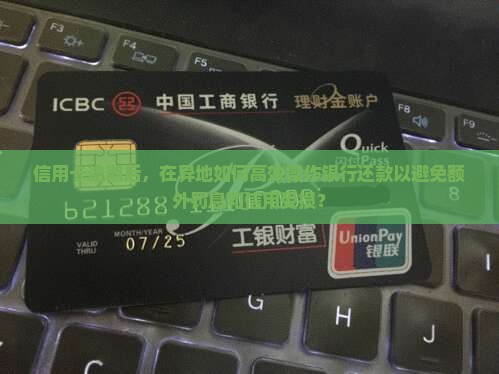 信用卡逾期后，在异地如何高效操作银行还款以避免额外罚息和信用受损？