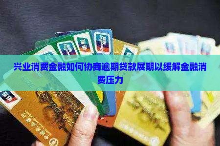 兴业消费金融如何协商逾期贷款展期以缓解金融消费压力