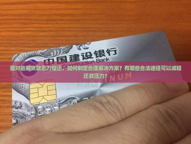 面对逾期贷款无力偿还，如何制定合理解决方案？有哪些合法途径可以减轻还款压力？