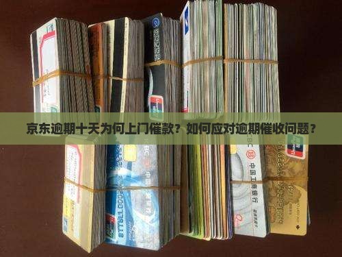 京东逾期十天为何上门催款？如何应对逾期催收问题？