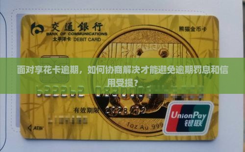 面对享花卡逾期，如何协商解决才能避免逾期罚息和信用受损？