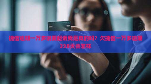 捷信逾期一万多说要起诉我是真的吗？欠捷信一万多逾期338天会怎样