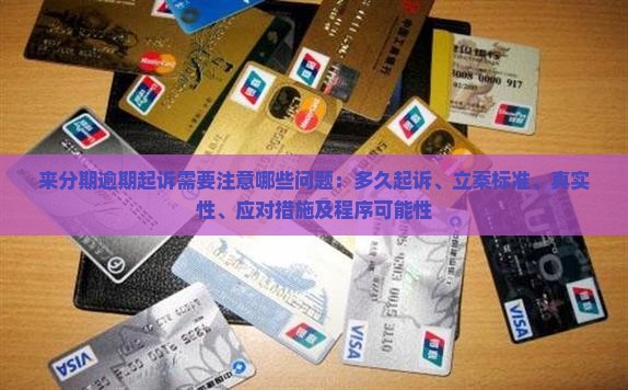 来分期逾期起诉需要注意哪些问题：多久起诉、立案标准、真实性、应对措施及程序可能性