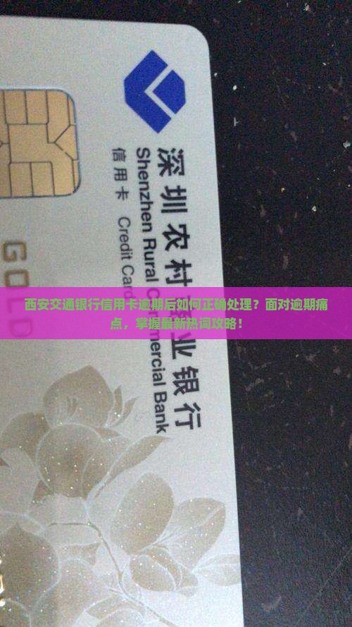 西安交通银行信用卡逾期后如何正确处理？面对逾期痛点，掌握最新热词攻略！