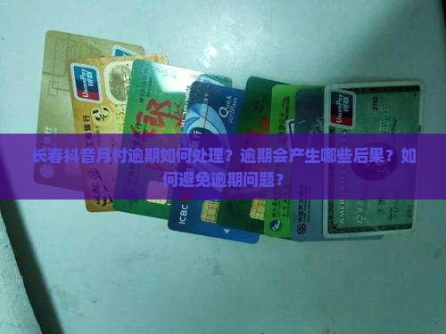 长春抖音月付逾期如何处理？逾期会产生哪些后果？如何避免逾期问题？