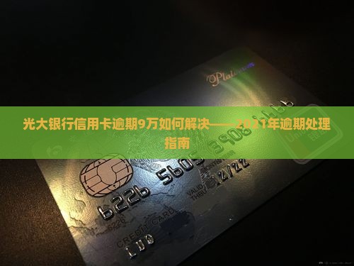 光大银行信用卡逾期9万如何解决——2021年逾期处理指南