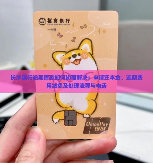 长沙银行逾期借款如何协商解决：申请还本金、逾期费用减免及处理流程与电话