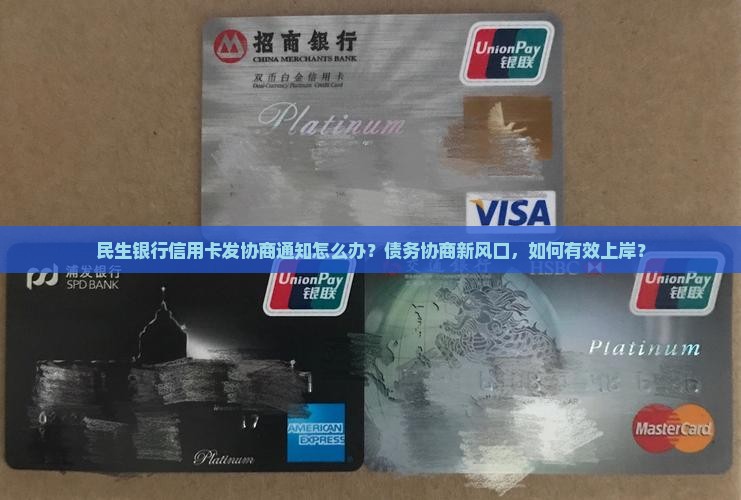 民生银行信用卡发协商通知怎么办？债务协商新风口，如何有效上岸？