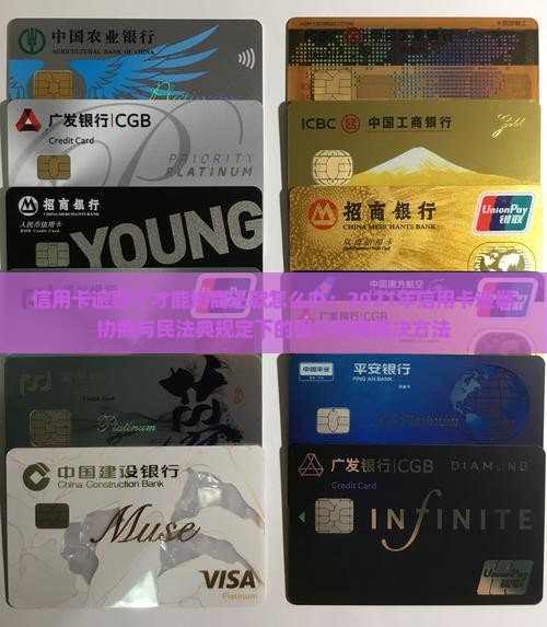 信用卡逾期了才能协商还款怎么办：2021年信用卡逾期协商与民法典规定下的银行协商解决方法