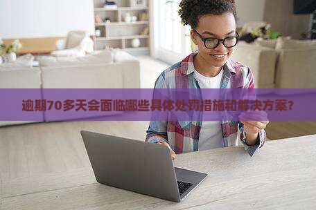 逾期70多天会面临哪些具体处罚措施和解决方案？