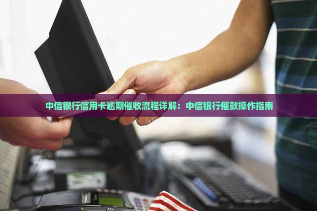 中信银行信用卡逾期催收流程详解：中信银行催款操作指南