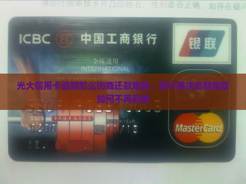 光大信用卡逾期怎么协商还款难题，银行解决逾期难题如何不再很难
