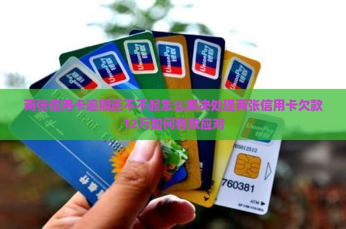两张信用卡逾期还不不起怎么解决处理两张信用卡欠款12万如何有效应对