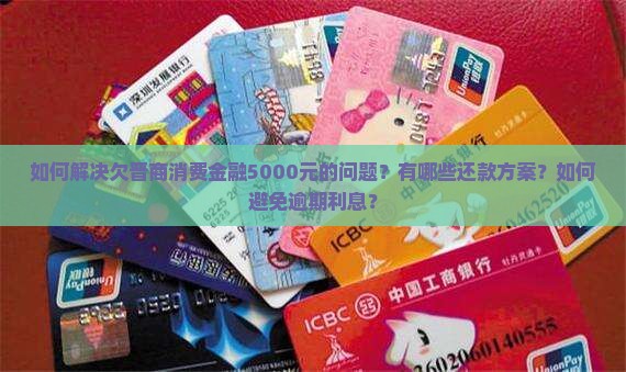 如何解决欠晋商消费金融5000元的问题？有哪些还款方案？如何避免逾期利息？
