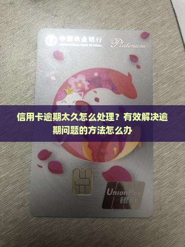 信用卡逾期太久怎么处理？有效解决逾期问题的方法怎么办