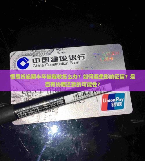 恒易贷逾期半年被催收怎么办？如何避免影响征信？是否有协商还款的可能性？