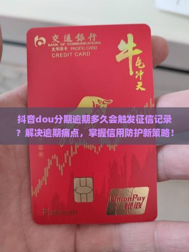 抖音dou分期逾期多久会触发征信记录？解决逾期痛点，掌握信用防护新策略！