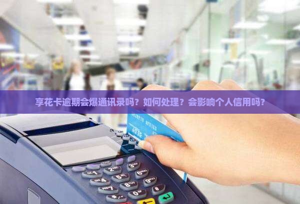 享花卡逾期会爆通讯录吗？如何处理？会影响个人信用吗？