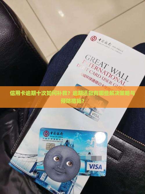 信用卡逾期十次如何补救？逾期还款有哪些解决策略与预防措施？