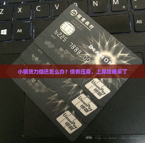 小银贷力偿还怎么办？债务压身，上岸攻略来了