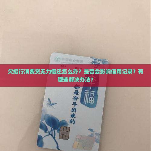 欠招行消费贷无力偿还怎么办？是否会影响信用记录？有哪些解决办法？