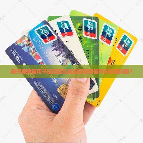 服刑期间信用卡逾期遭起爽如何处理信用卡逾期问题？