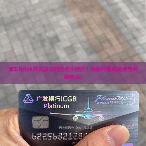浦发银行6万欠款为何迟迟不偿还？揭银行催收痛点与网络热议！
