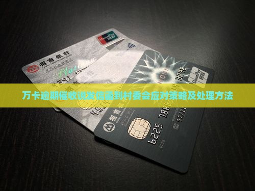 万卡逾期催收说发信函到村委会应对策略及处理方法