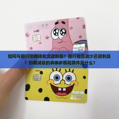 如何与银行协商降低贷款利息？银行能否减少还款利息？协商减息的具体步骤和条件是什么？