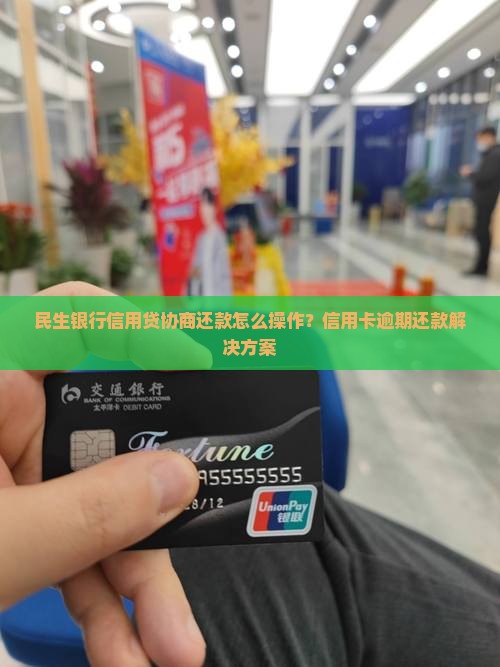 民生银行信用贷协商还款怎么操作？信用卡逾期还款解决方案