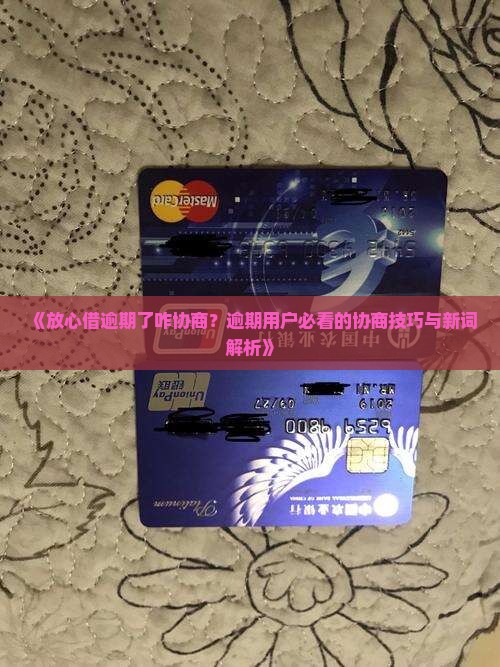 《放心借逾期了咋协商？逾期用户必看的协商技巧与新词解析》