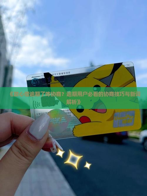 《放心借逾期了咋协商？逾期用户必看的协商技巧与新词解析》