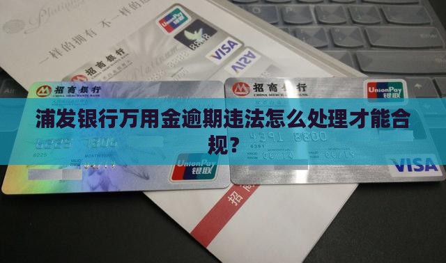 浦发银行万用金逾期违法怎么处理才能合规？