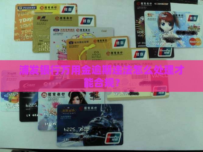浦发银行万用金逾期违法怎么处理才能合规？