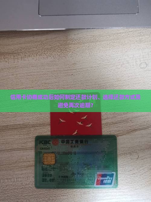 信用卡协商成功后如何制定还款计划、选择还款方式及避免再次逾期？