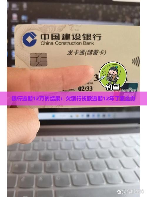 银行逾期12万的结果：欠银行贷款逾期12年了怎么办