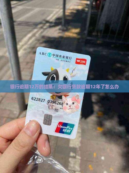 银行逾期12万的结果：欠银行贷款逾期12年了怎么办