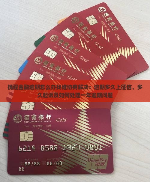 携程金融逾期怎么办找谁协商解决：逾期多久上征信、多久起诉及如何处理一年逾期问题