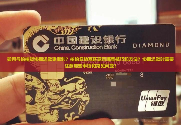 如何与拍拍贷协商还款更顺利？拍拍贷协商还款有哪些技巧和方法？协商还款时需要注意哪些事项和常见问题？