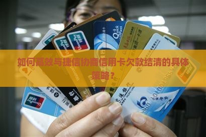 如何高效与捷信协商信用卡欠款结清的具体策略？