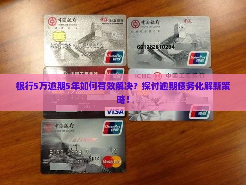 银行5万逾期5年如何有效解决？探讨逾期债务化解新策略！