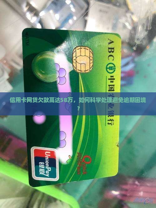 信用卡网贷欠款高达58万，如何科学处理避免逾期困境？