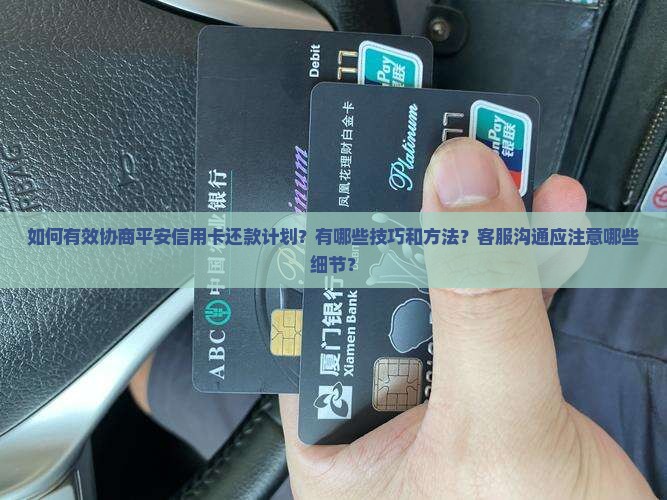 如何有效协商平安信用卡还款计划？有哪些技巧和方法？客服沟通应注意哪些细节？