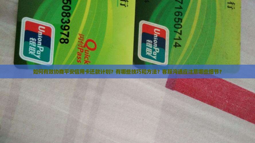 如何有效协商平安信用卡还款计划？有哪些技巧和方法？客服沟通应注意哪些细节？