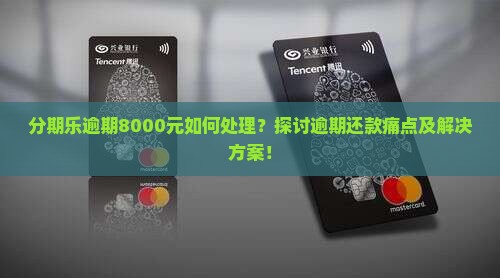 分期乐逾期8000元如何处理？探讨逾期还款痛点及解决方案！