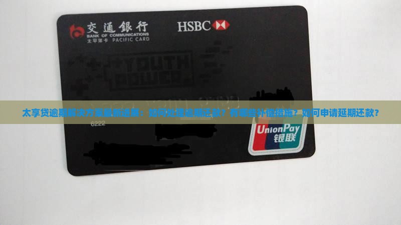 太享贷逾期解决方案最新进展：如何处理逾期还款？有哪些补偿措施？如何申请延期还款？