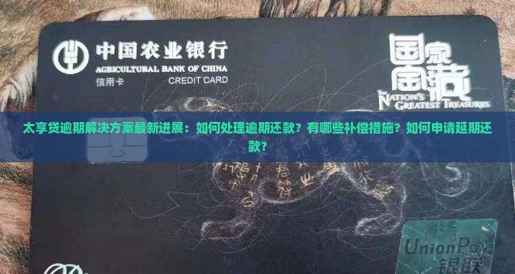 太享贷逾期解决方案最新进展：如何处理逾期还款？有哪些补偿措施？如何申请延期还款？