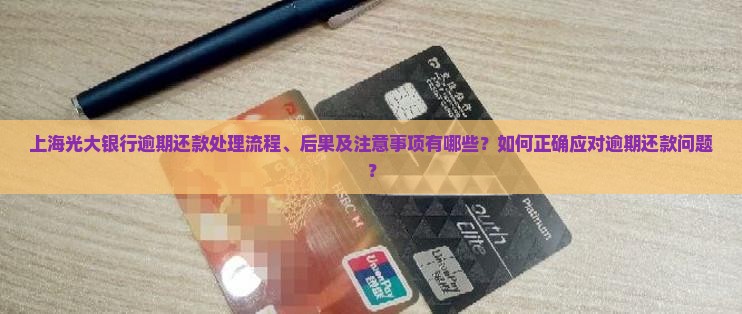 上海光大银行逾期还款处理流程、后果及注意事项有哪些？如何正确应对逾期还款问题？