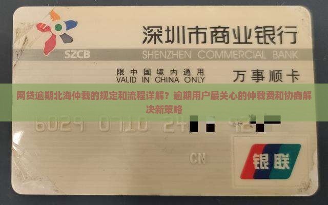 网贷逾期北海仲裁的规定和流程详解？逾期用户最关心的仲裁费和协商解决新策略
